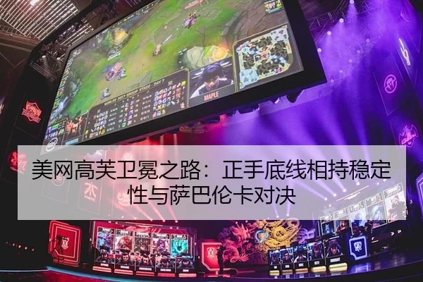 美网高芙卫冕之路：正手底线相持稳定性与萨巴伦卡对决