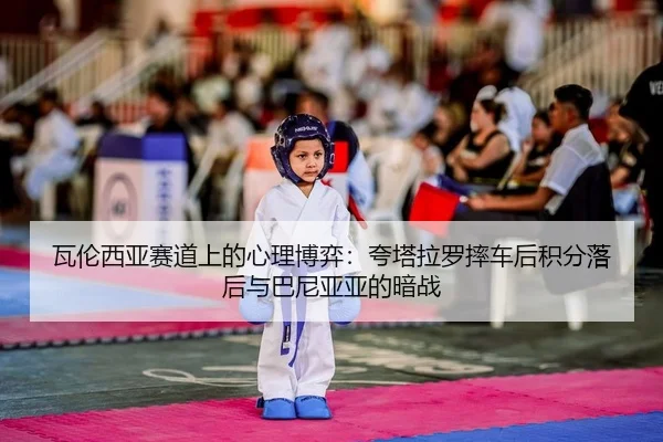 瓦伦西亚赛道上的心理博弈：夸塔拉罗摔车后积分落后与巴尼亚亚的暗战